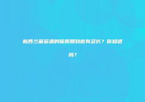 新西兰葡萄酒的保质期到底有多长？你知道吗？