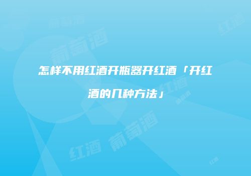 怎样不用红酒开瓶器开红酒「开红酒的几种方法」