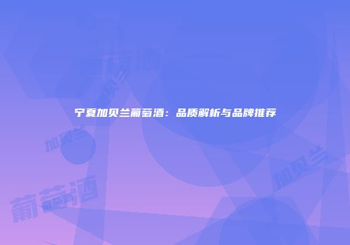 宁夏加贝兰葡萄酒：品质解析与品牌推荐