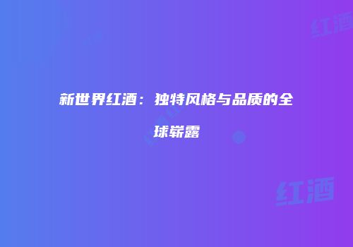 新世界红酒：独特风格与品质的全球崭露