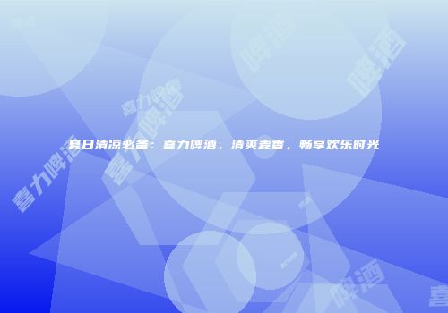 夏日清凉必备：喜力啤酒，清爽麦香，畅享欢乐时光