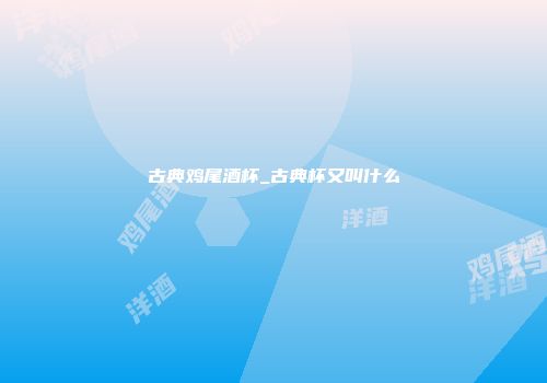 古典鸡尾酒杯_古典杯又叫什么