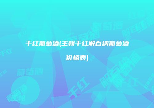 干红葡萄酒(王朝干红解百纳葡萄酒价格表)