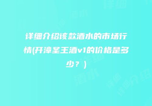 详细介绍该款酒水的市场行情(开漳圣王酒v1的价格是多少？)