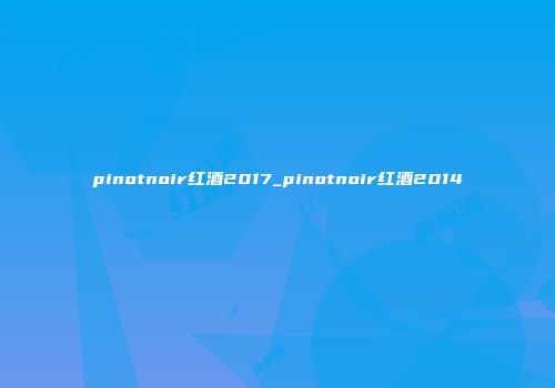 pinotnoir红酒2017_pinotnoir红酒2014