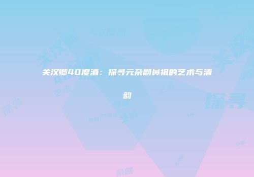 关汉卿40度酒：探寻元杂剧鼻祖的艺术与酒韵