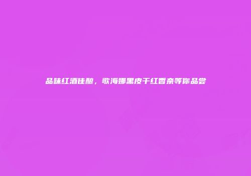 品味红酒佳酿，歌海娜黑皮干红香奈等你品尝