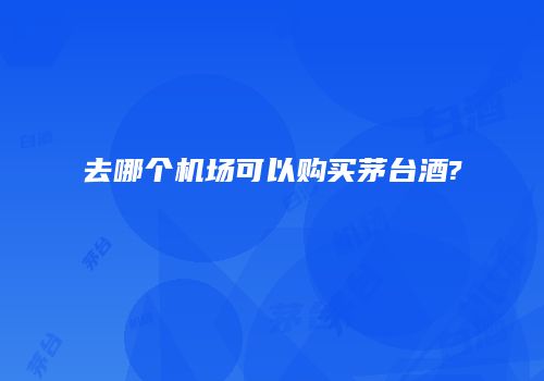 去哪个机场可以购买茅台酒?