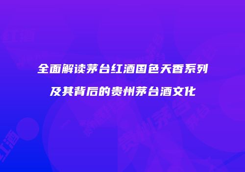 全面解读茅台红酒国色天香系列及其背后的贵州茅台酒文化