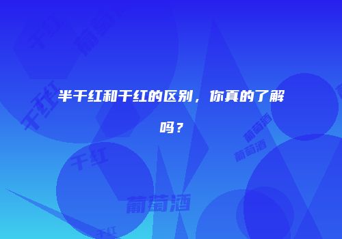 半干红和干红的区别，你真的了解吗？