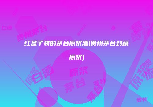 红盒子装的茅台原浆酒(贵州茅台封藏原浆)