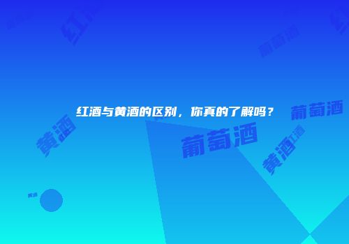 红酒与黄酒的区别，你真的了解吗？
