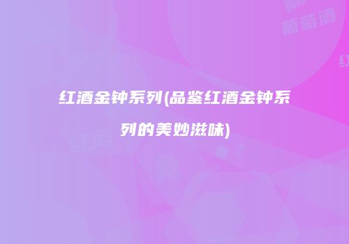 红酒金钟系列(品鉴红酒金钟系列的美妙滋味)