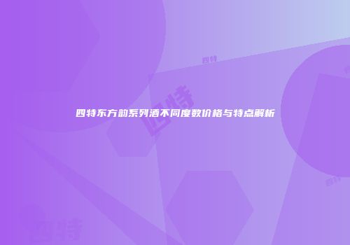 四特东方韵系列酒不同度数价格与特点解析
