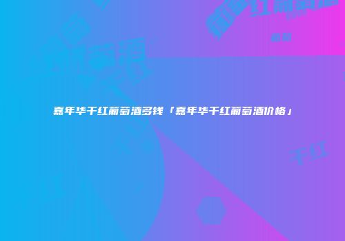 嘉年华干红葡萄酒多钱「嘉年华干红葡萄酒价格」