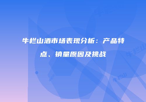 牛栏山酒市场表现分析：产品特点、销量原因及挑战