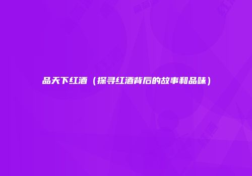 品天下红酒（探寻红酒背后的故事和品味）