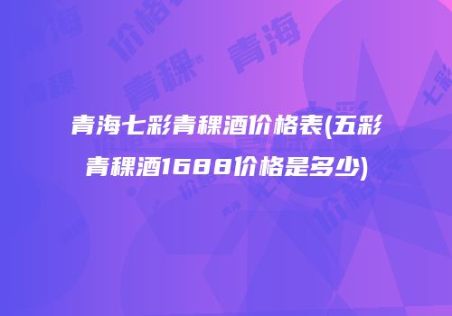 青海七彩青稞酒价格表(五彩青稞酒1688价格是多少)