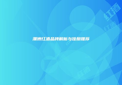 澳洲红酒品牌解析与佳酿推荐