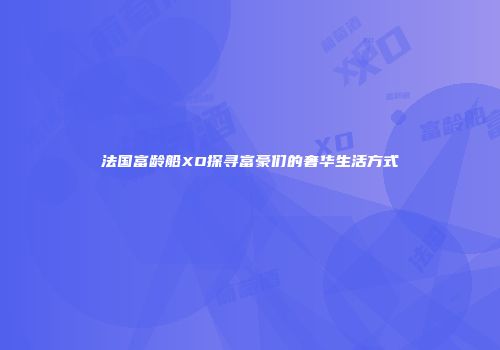法国富龄船XO探寻富豪们的奢华生活方式