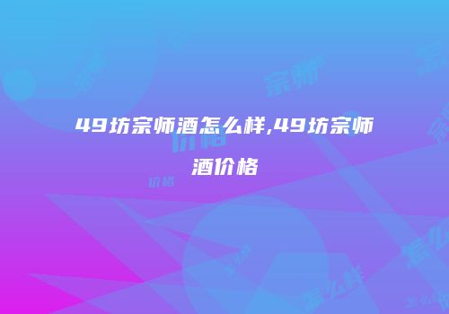 49坊宗师酒怎么样,49坊宗师酒价格