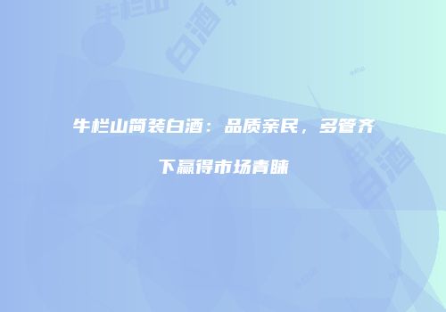牛栏山简装白酒：品质亲民，多管齐下赢得市场青睐