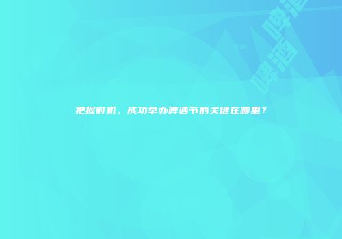 把握时机，成功举办啤酒节的关键在哪里？