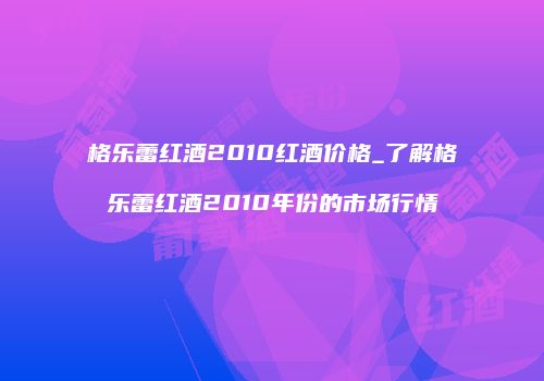 格乐蕾红酒2010红酒价格_了解格乐蕾红酒2010年份的市场行情