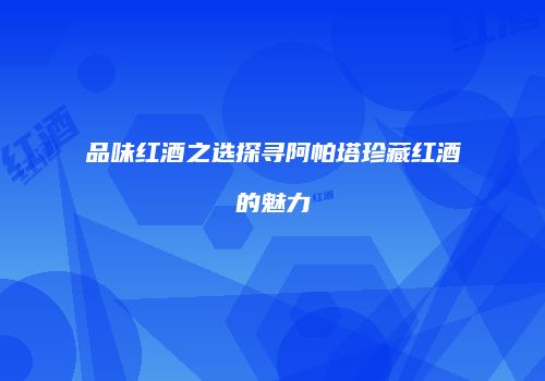 品味红酒之选探寻阿帕塔珍藏红酒的魅力