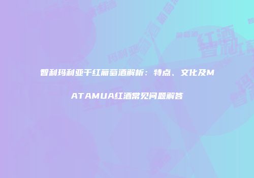 智利玛利亚干红葡萄酒解析：特点、文化及MATAMUA红酒常见问题解答