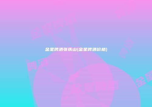 金星啤酒张铁山(金星啤酒价格)