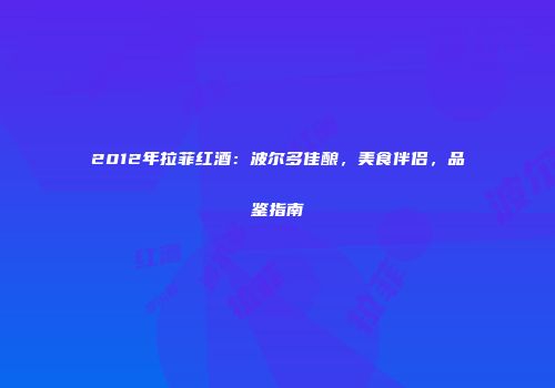 2012年拉菲红酒：波尔多佳酿，美食伴侣，品鉴指南