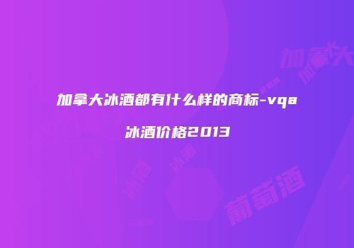 加拿大冰酒都有什么样的商标-vqa冰酒价格2013