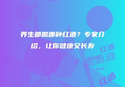 养生都喝哪种红酒？专家介绍，让你健康又长寿