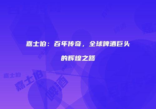 嘉士伯：百年传奇，全球啤酒巨头的辉煌之路
