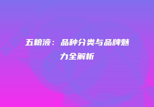 五粮液：品种分类与品牌魅力全解析