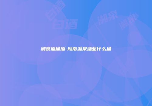 湘泉酒桶酒-湖南湘泉酒业什么桶