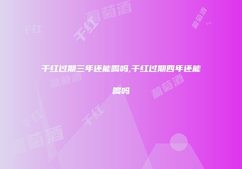 干红过期三年还能喝吗,干红过期四年还能喝吗