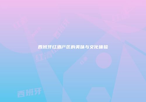 西班牙红酒产区的美味与文化体验