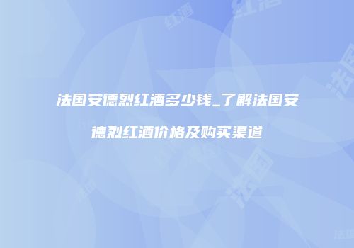 法国安德烈红酒多少钱_了解法国安德烈红酒价格及购买渠道