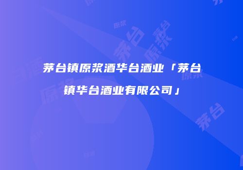 茅台镇原浆酒华台酒业「茅台镇华台酒业有限公司」