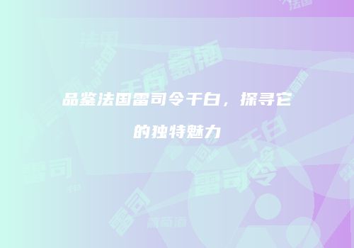 品鉴法国雷司令干白，探寻它的独特魅力