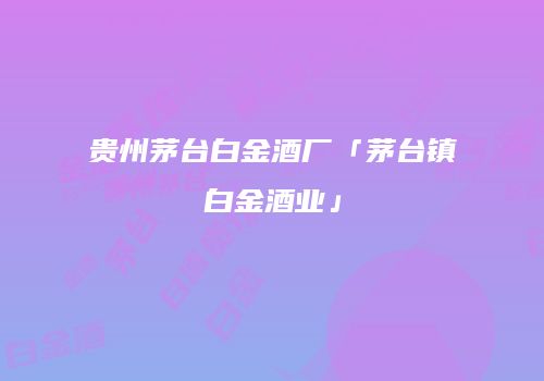 贵州茅台白金酒厂「茅台镇白金酒业」