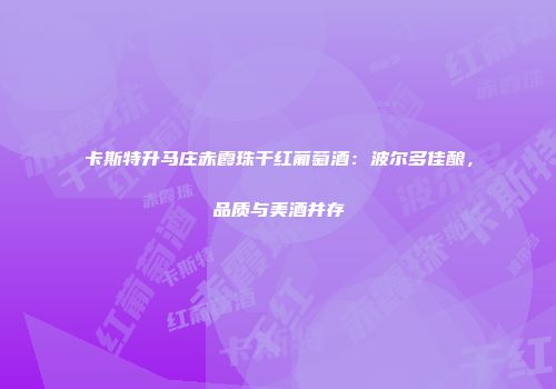 卡斯特升马庄赤霞珠干红葡萄酒：波尔多佳酿，品质与美酒并存