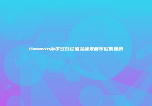 Basavin摩尔多瓦红酒品味来自东欧的佳酿