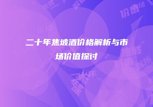 二十年焦坡酒价格解析与市场价值探讨