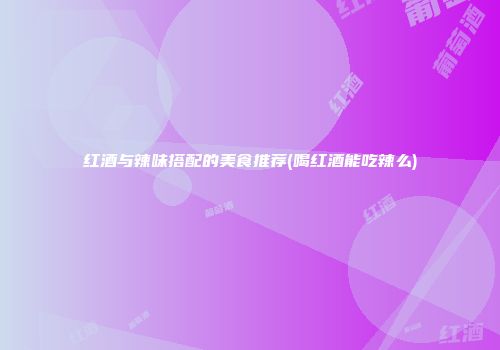 红酒与辣味搭配的美食推荐(喝红酒能吃辣么)