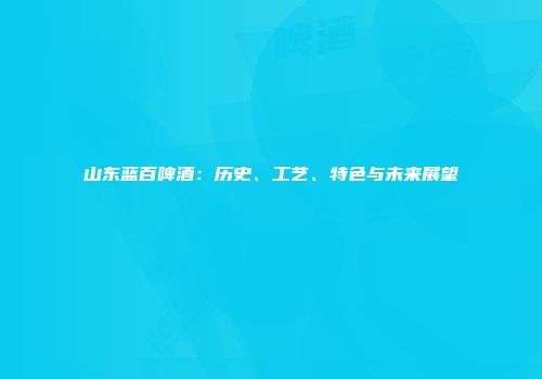 山东蓝百啤酒：历史、工艺、特色与未来展望