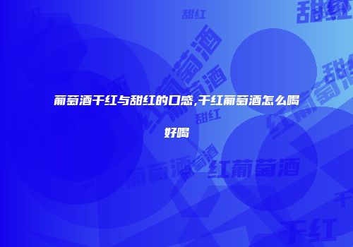 葡萄酒干红与甜红的口感,干红葡萄酒怎么喝好喝