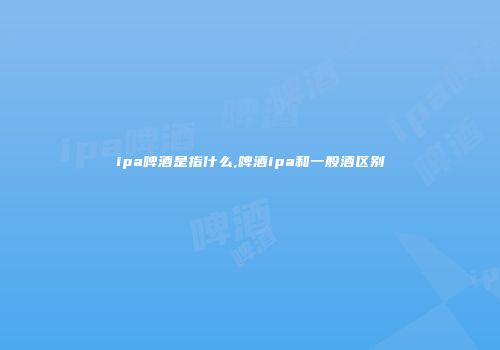 ipa啤酒是指什么,啤酒ipa和一般酒区别